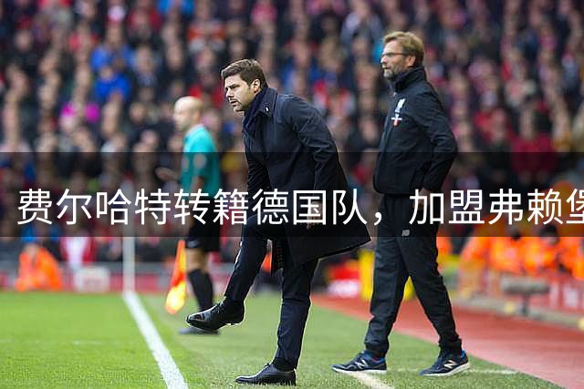 费尔哈特转籍德国队，加盟弗赖堡迎来职业新篇章